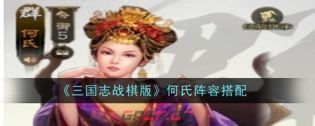 《三国志战棋版》何氏阵容搭配-第1张-手游攻略-GASK