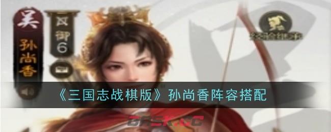 《三国志战棋版》孙尚香阵容搭配