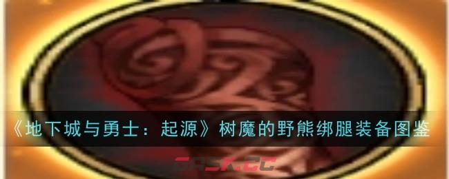 《地下城与勇士：起源》树魔的野熊绑腿装备图鉴-第1张-手游攻略-GASK