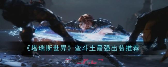 《塔瑞斯世界》蛮斗土最强出装推荐-第1张-手游攻略-GASK