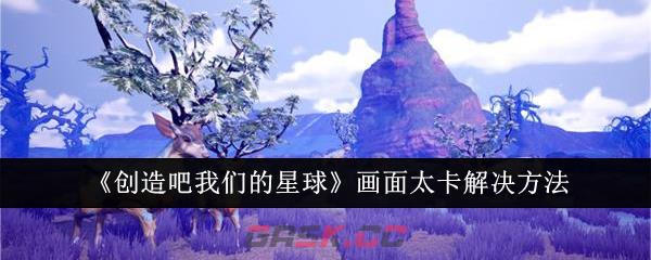 《创造吧我们的星球》画面太卡解决方法-第1张-手游攻略-GASK