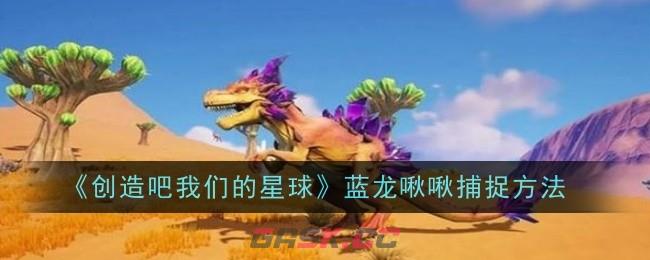 《创造吧我们的星球》蓝龙啾啾捕捉方法-第1张-手游攻略-GASK