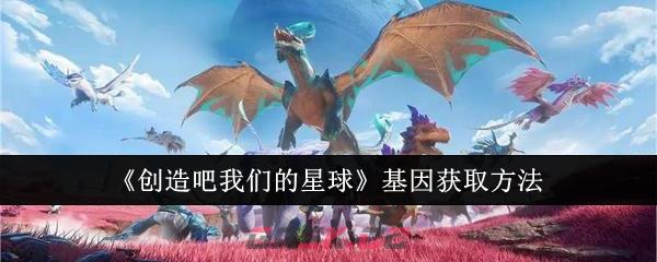 《创造吧我们的星球》基因获取方法-第1张-手游攻略-GASK