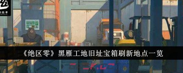《绝区零》黑雁工地旧址宝箱刷新地点一览-第1张-手游攻略-GASK