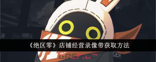 《绝区零》店铺经营录像带获取方法-第1张-手游攻略-GASK
