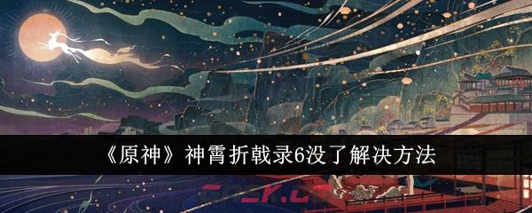 《原神》神霄折戟录6没了解决方法-第1张-手游攻略-GASK