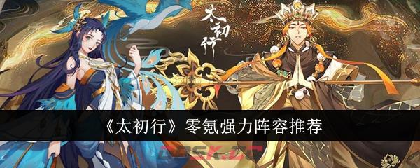 《太初行》零氪强力阵容推荐-第1张-手游攻略-GASK