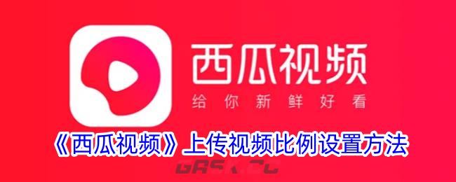 《西瓜视频》上传视频比例设置方法-第1张-手游攻略-GASK
