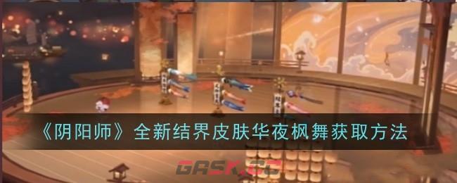 《阴阳师》全新结界皮肤华夜枫舞获取方法-第1张-手游攻略-GASK