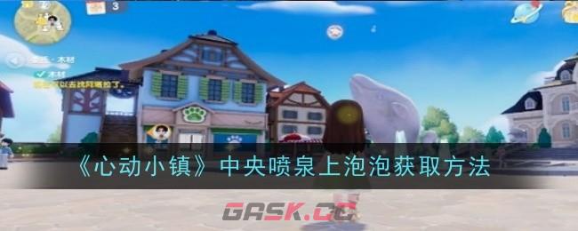 《心动小镇》中央喷泉上泡泡获取方法-第1张-手游攻略-GASK