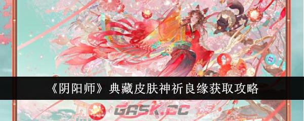 《阴阳师》典藏皮肤神祈良缘获取攻略-第1张-手游攻略-GASK