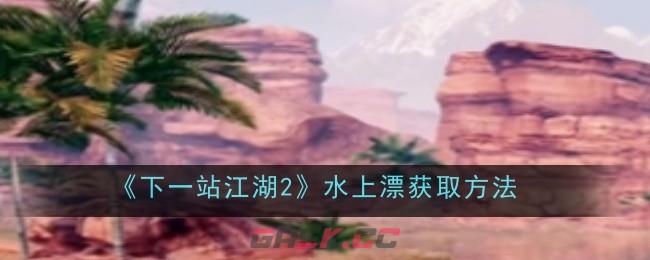 《下一站江湖2》水上漂获取方法-第1张-手游攻略-GASK