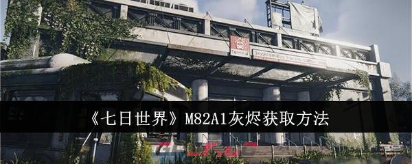 《七日世界》M82A1灰烬获取方法-第1张-手游攻略-GASK