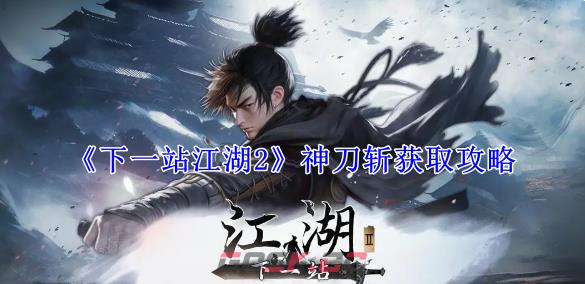 《下一站江湖2》神刀斩获取攻略-第1张-手游攻略-GASK