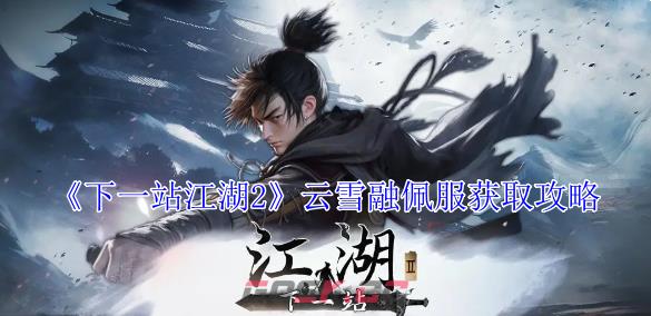 《下一站江湖2》云雪融佩服获取攻略-第1张-手游攻略-GASK