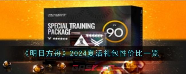 《明日方舟》2024夏活礼包性价比一览-第1张-手游攻略-GASK