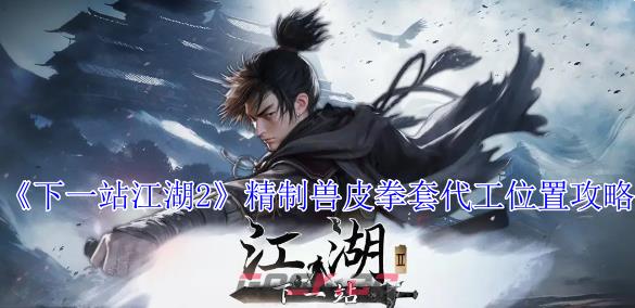《下一站江湖2》精制兽皮拳套代工位置攻略-第1张-手游攻略-GASK