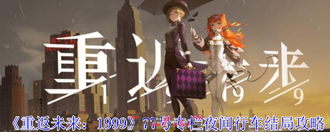 《重返未来：1999》77号专栏夜间行车结局攻略-第1张-手游攻略-GASK