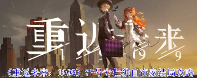 《重返未来：1999》77号专栏独自在家结局攻略-第1张-手游攻略-GASK