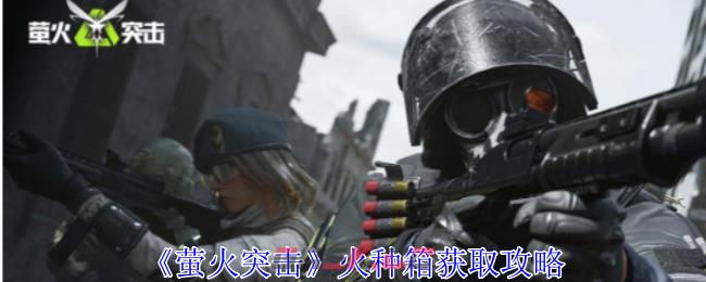 《萤火突击》火种箱获取攻略-第1张-手游攻略-GASK