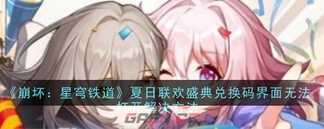 《崩坏：星穹铁道》夏日联欢盛典兑换码界面无法打开解决方法-第1张-手游攻略-GASK
