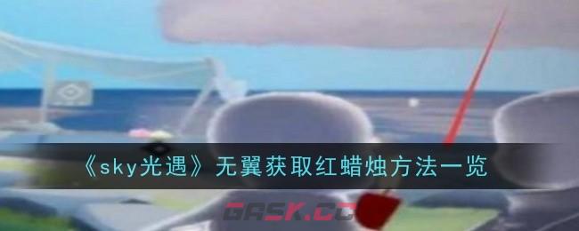 《sky光遇》无翼获取红蜡烛方法一览-第1张-手游攻略-GASK