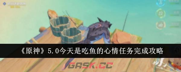 《原神》5.0今天是吃鱼的心情任务完成攻略-第1张-手游攻略-GASK