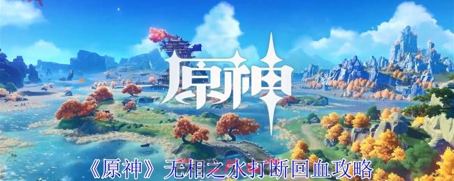 《原神》无相之水打断回血攻略-第1张-手游攻略-GASK