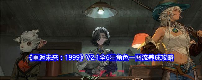 《重返未来：1999》V2.1全6星角色一图流养成攻略-第1张-手游攻略-GASK