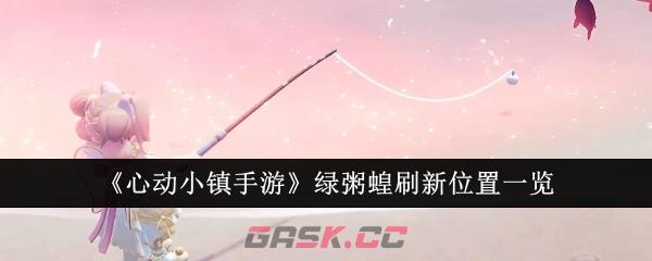 《心动小镇手游》绿粥蝗刷新位置一览-第1张-手游攻略-GASK