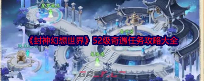 《封神幻想世界》52级奇遇任务攻略大全-第1张-手游攻略-GASK