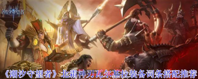 《潮汐守望者》北霜神刃瓦尔基拉装备词条搭配推荐-第1张-手游攻略-GASK