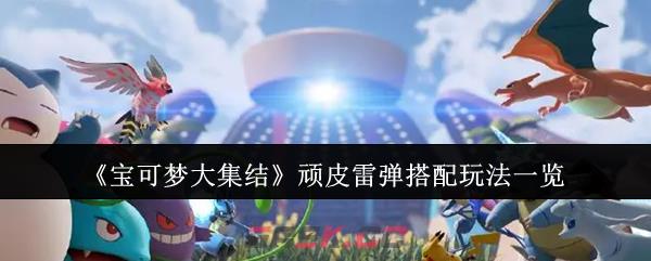 《宝可梦大集结》顽皮雷弹搭配玩法一览-第1张-手游攻略-GASK