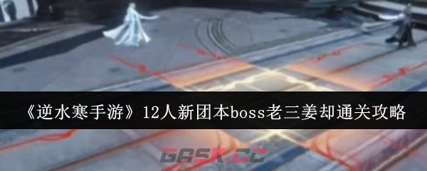 《逆水寒手游》12人新团本boss老三姜却通关攻略