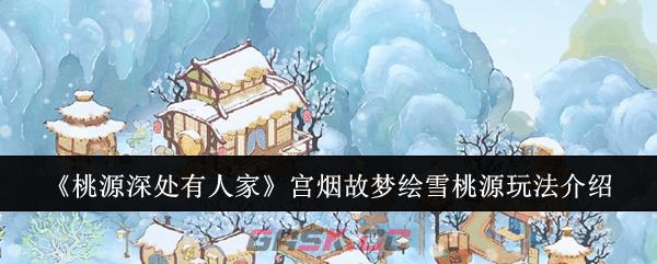 《桃源深处有人家》宫烟故梦绘雪桃源玩法介绍