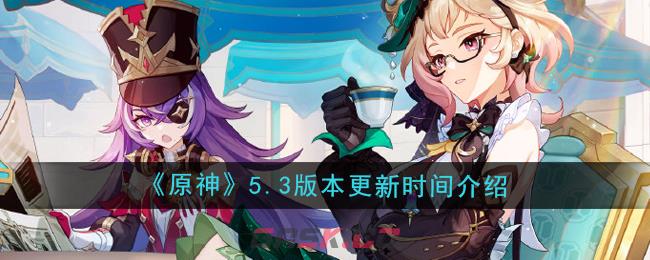 《原神》5.3版本更新时间介绍-第1张-手游攻略-GASK