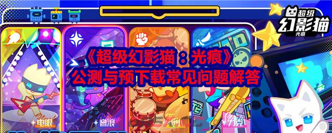 《超级幻影猫：光痕》公测与预下载常见问题解答-第1张-手游攻略-GASK