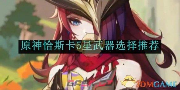 《原神》恰斯卡5星武器选择推荐-第1张-手游攻略-GASK