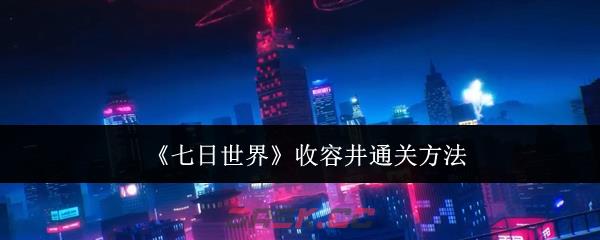 《七日世界》收容井通关方法-第1张-手游攻略-GASK