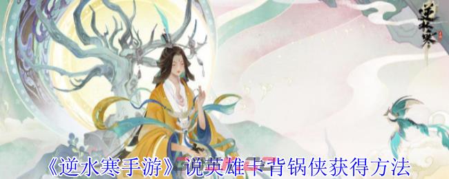 《逆水寒手游》说英雄卡背锅侠获得方法-第1张-手游攻略-GASK