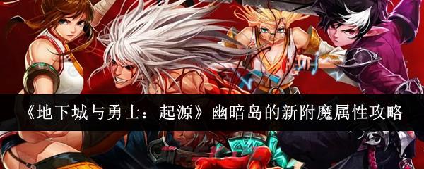 《地下城与勇士：起源》幽暗岛的新附魔属性攻略-第1张-手游攻略-GASK