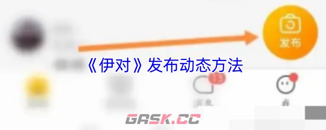 《伊对》发布动态方法-第1张-手游攻略-GASK