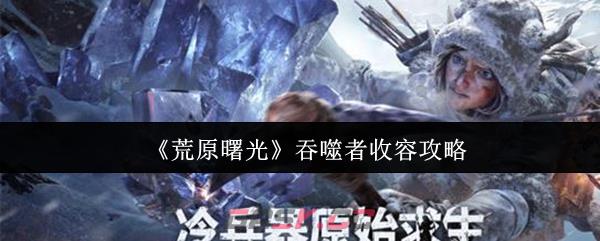 《荒原曙光》吞噬者收容攻略-第1张-手游攻略-GASK