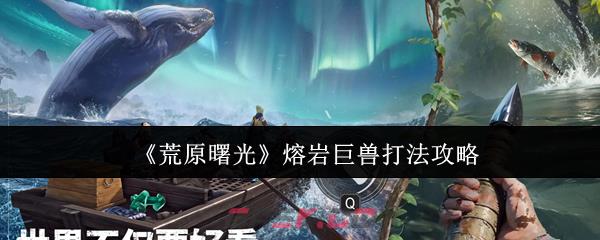 《荒原曙光》熔岩巨兽打法攻略