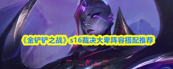 《金铲铲之战》s16裁决大卑阵容搭配推荐