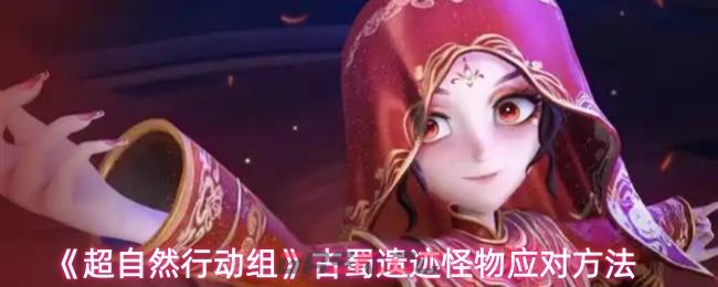 《超自然行动组》古蜀遗迹怪物应对方法-第1张-手游攻略-GASK