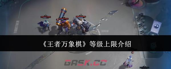 《王者万象棋》等级上限介绍-第1张-手游攻略-GASK