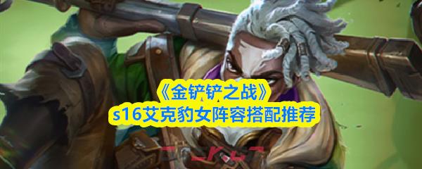 《金铲铲之战》s16艾克豹女阵容搭配推荐-第1张-手游攻略-GASK