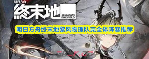明日方舟终末地黎风物理队完全体阵容推荐