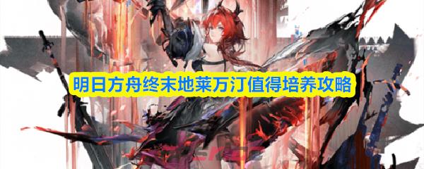 明日方舟终末地莱万汀值得培养攻略